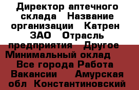 Директор аптечного склада › Название организации ­ Катрен, ЗАО › Отрасль предприятия ­ Другое › Минимальный оклад ­ 1 - Все города Работа » Вакансии   . Амурская обл.,Константиновский р-н